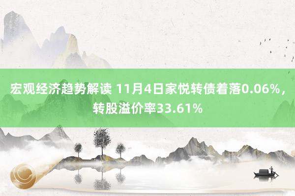 宏观经济趋势解读 11月4日家悦转债着落0.06%，转股溢价率33.61%