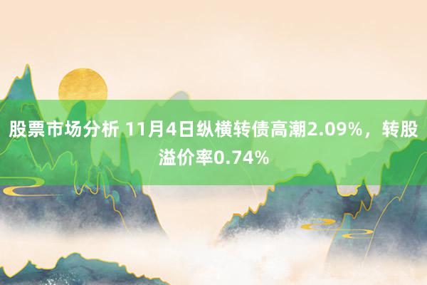 股票市场分析 11月4日纵横转债高潮2.09%，转股溢价率0.74%