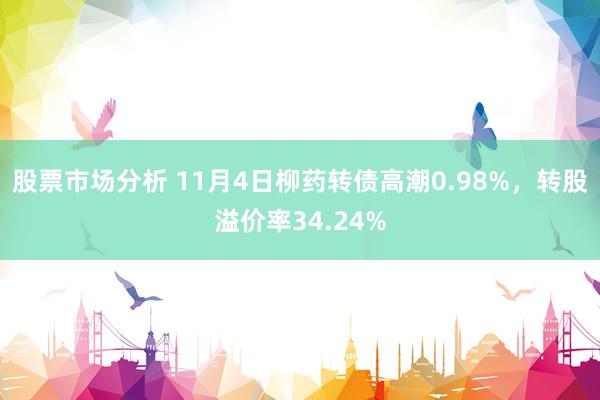 股票市场分析 11月4日柳药转债高潮0.98%，转股溢价率34.24%