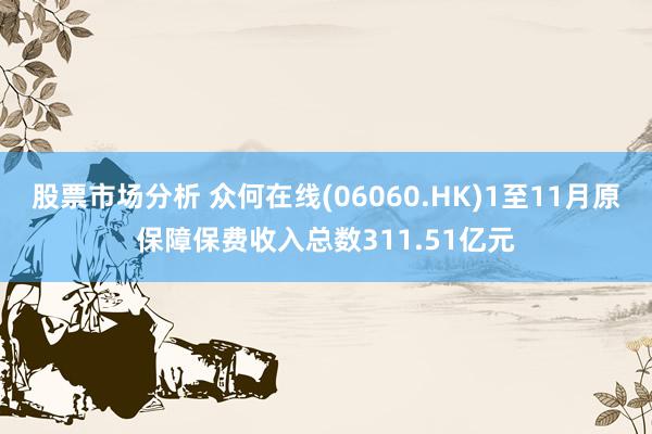 股票市场分析 众何在线(06060.HK)1至11月原保障保费收入总数311.51亿元