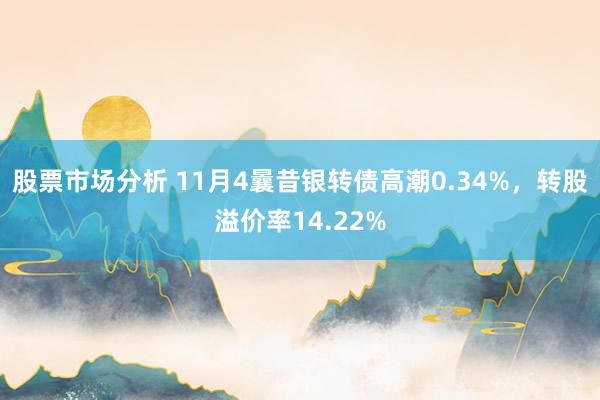 股票市场分析 11月4曩昔银转债高潮0.34%，转股溢价率14.22%