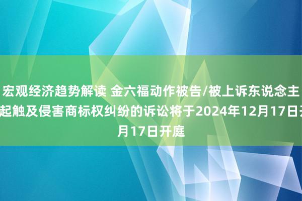 宏观经济趋势解读 金六福动作被告/被上诉东说念主的1起触及侵害商标权纠纷的诉讼将于2024年12月17日开庭