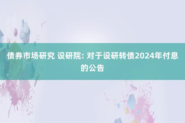 债券市场研究 设研院: 对于设研转债2024年付息的公告