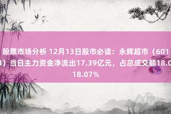 股票市场分析 12月13日股市必读：永辉超市（601933）当日主力资金净流出17.39亿元，占总成交额18.07%