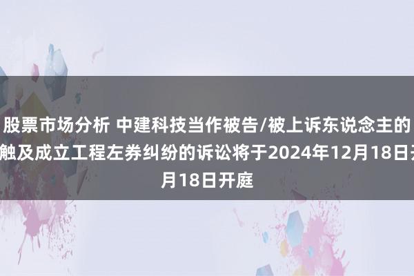 股票市场分析 中建科技当作被告/被上诉东说念主的1起触及成立工程左券纠纷的诉讼将于2024年12月18日开庭