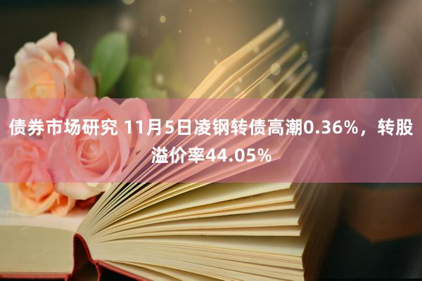 债券市场研究 11月5日凌钢转债高潮0.36%，转股溢价率44.05%