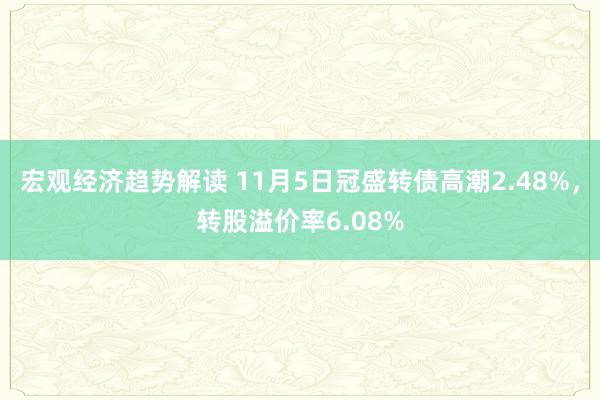 宏观经济趋势解读 11月5日冠盛转债高潮2.48%，转股溢价率6.08%