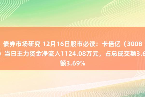 债券市场研究 12月16日股市必读：卡倍亿（300863）当日主力资金净流入1124.08万元，占总成交额3.69%