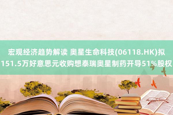 宏观经济趋势解读 奥星生命科技(06118.HK)拟151.5万好意思元收购想泰瑞奥星制药开导51%股权