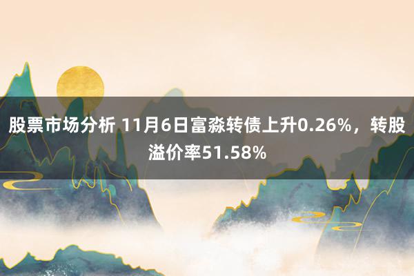 股票市场分析 11月6日富淼转债上升0.26%，转股溢价率51.58%