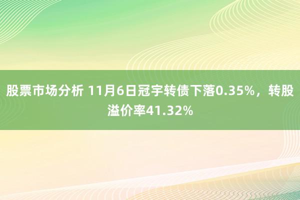 股票市场分析 11月6日冠宇转债下落0.35%，转股溢价率41.32%