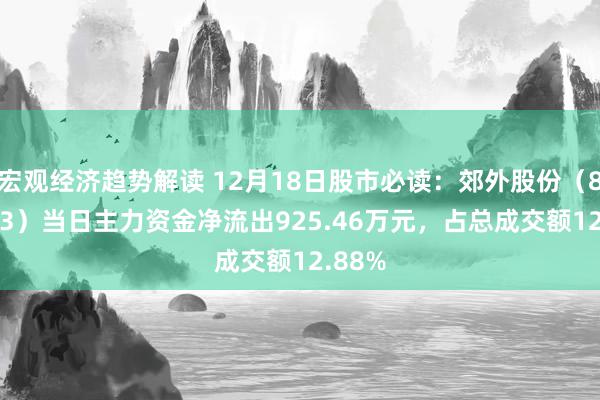 宏观经济趋势解读 12月18日股市必读：郊外股份（832023）当日主力资金净流出925.46万元，占总成交额12.88%