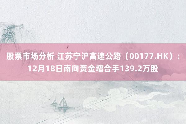 股票市场分析 江苏宁沪高速公路（00177.HK）：12月18日南向资金增合手139.2万股