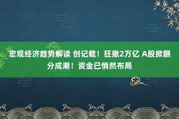 宏观经济趋势解读 创记载！狂撒2万亿 A股掀翻分成潮！资金已悄然布局