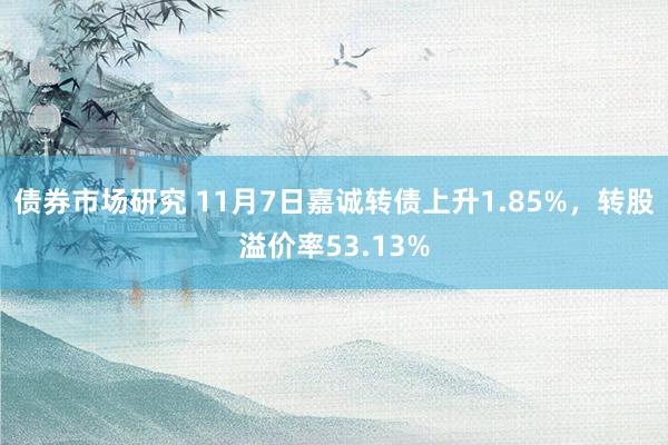 债券市场研究 11月7日嘉诚转债上升1.85%，转股溢价率53.13%