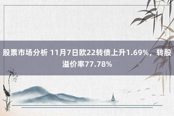 股票市场分析 11月7日欧22转债上升1.69%，转股溢价率77.78%