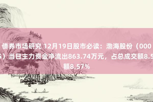 债券市场研究 12月19日股市必读：渤海股份（000605）当日主力资金净流出863.74万元，占总成交额8.57%