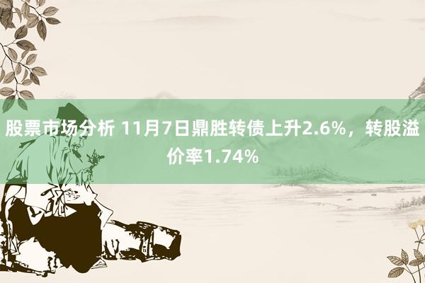 股票市场分析 11月7日鼎胜转债上升2.6%，转股溢价率1.74%