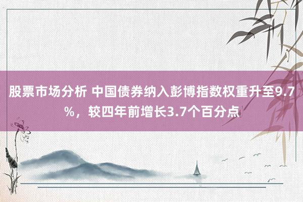 股票市场分析 中国债券纳入彭博指数权重升至9.7%，较四年前增长3.7个百分点