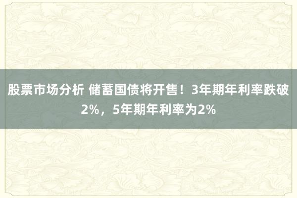 股票市场分析 储蓄国债将开售！3年期年利率跌破2%，5年期年利率为2%