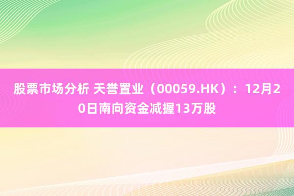 股票市场分析 天誉置业（00059.HK）：12月20日南向资金减握13万股