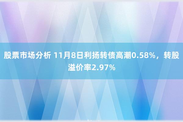 股票市场分析 11月8日利扬转债高潮0.58%，转股溢价率2.97%