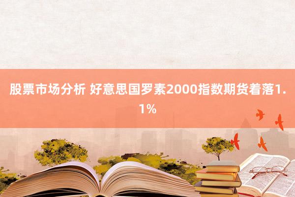 股票市场分析 好意思国罗素2000指数期货着落1.1%