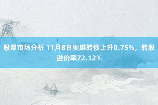 股票市场分析 11月8日奥维转债上升0.75%，转股溢价率72.12%