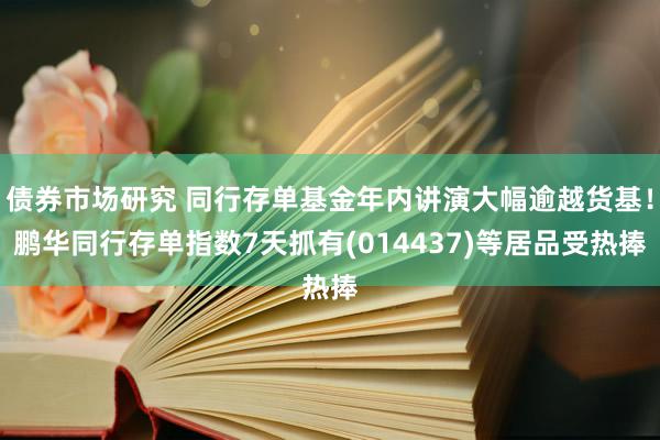 债券市场研究 同行存单基金年内讲演大幅逾越货基！鹏华同行存单指数7天抓有(014437)等居品受热捧