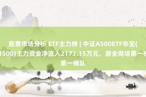 股票市场分析 ETF主力榜 | 中证A500ETF华宝(563500)主力资金净流入2173.15万元，居全商场第一梯队