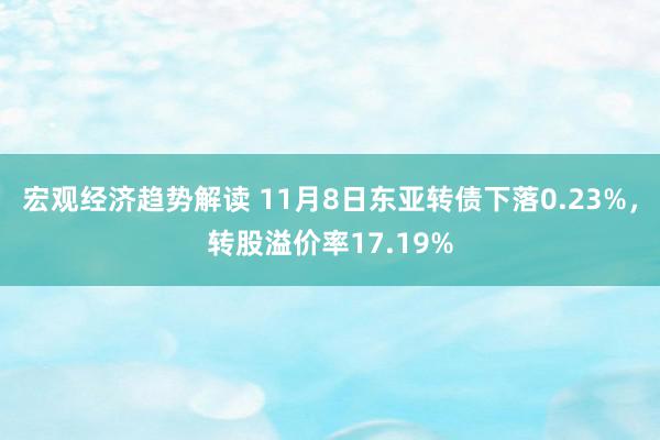 宏观经济趋势解读 11月8日东亚转债下落0.23%，转股溢价率17.19%