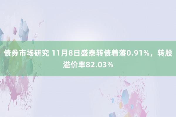 债券市场研究 11月8日盛泰转债着落0.91%，转股溢价率82.03%