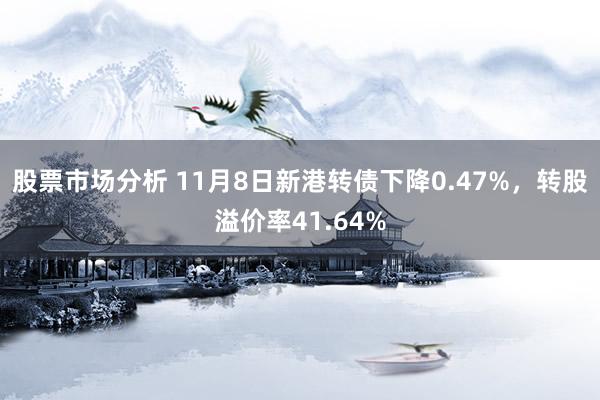 股票市场分析 11月8日新港转债下降0.47%，转股溢价率41.64%