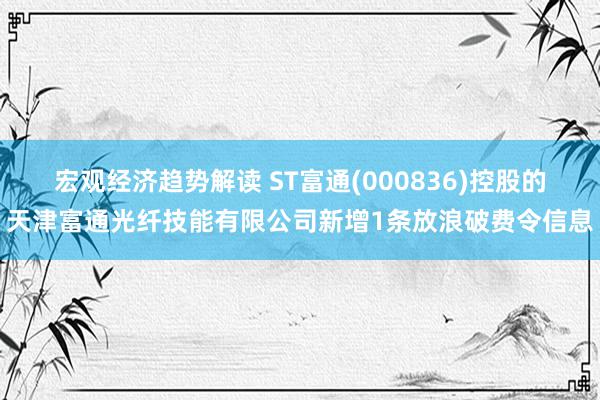 宏观经济趋势解读 ST富通(000836)控股的天津富通光纤技能有限公司新增1条放浪破费令信息