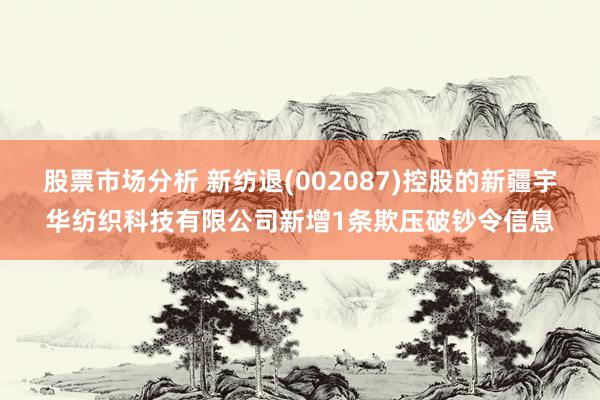 股票市场分析 新纺退(002087)控股的新疆宇华纺织科技有限公司新增1条欺压破钞令信息