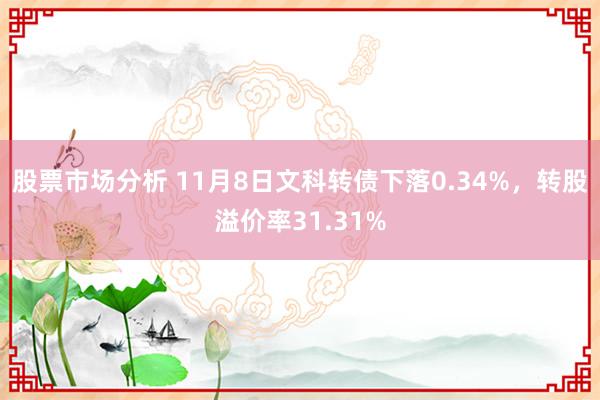 股票市场分析 11月8日文科转债下落0.34%，转股溢价率31.31%