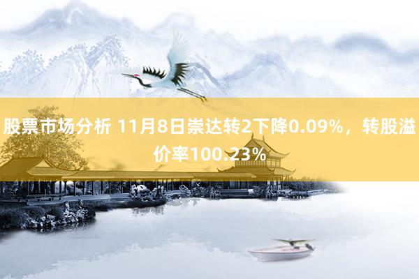 股票市场分析 11月8日崇达转2下降0.09%，转股溢价率100.23%