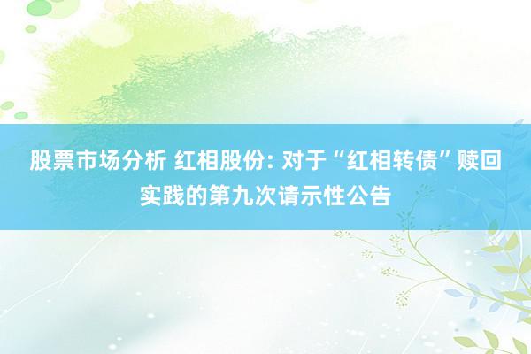 股票市场分析 红相股份: 对于“红相转债”赎回实践的第九次请示性公告