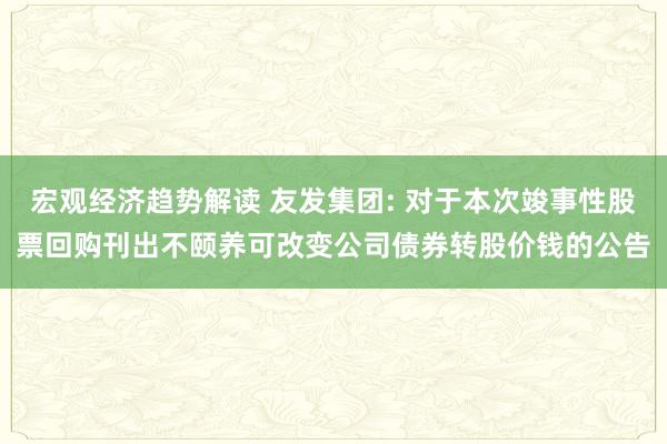 宏观经济趋势解读 友发集团: 对于本次竣事性股票回购刊出不颐养可改变公司债券转股价钱的公告