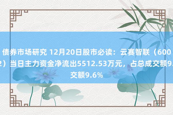 债券市场研究 12月20日股市必读：云赛智联（600602）当日主力资金净流出5512.53万元，占总成交额9.6%