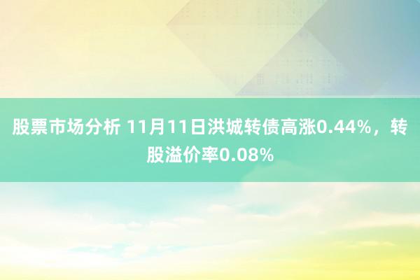 股票市场分析 11月11日洪城转债高涨0.44%，转股溢价率0.08%