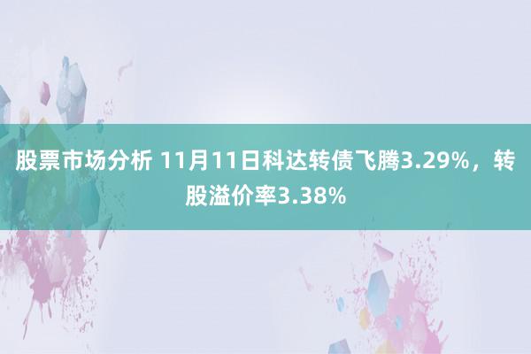 股票市场分析 11月11日科达转债飞腾3.29%，转股溢价率3.38%