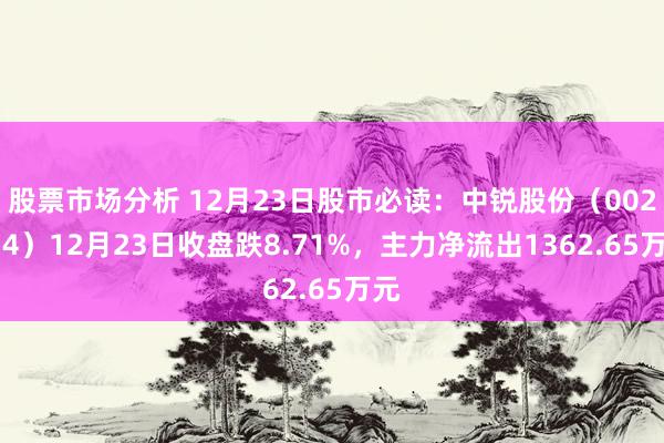 股票市场分析 12月23日股市必读：中锐股份（002374）12月23日收盘跌8.71%，主力净流出1362.65万元