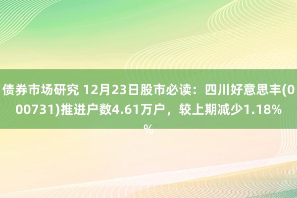 债券市场研究 12月23日股市必读：四川好意思丰(000731)推进户数4.61万户，较上期减少1.18%