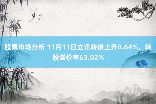 股票市场分析 11月11日立讯转债上升0.64%，转股溢价率63.02%