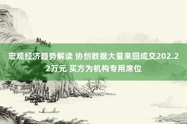 宏观经济趋势解读 协创数据大量来回成交202.22万元 买方为机构专用席位