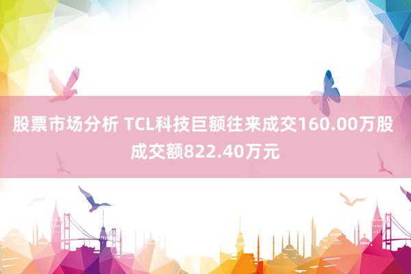 股票市场分析 TCL科技巨额往来成交160.00万股 成交额822.40万元