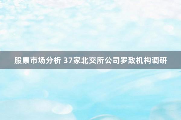 股票市场分析 37家北交所公司罗致机构调研