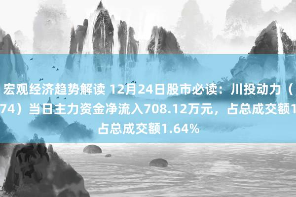 宏观经济趋势解读 12月24日股市必读：川投动力（600674）当日主力资金净流入708.12万元，占总成交额1.64%