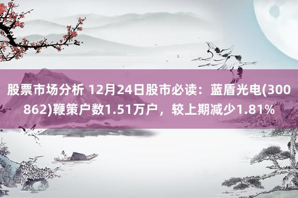 股票市场分析 12月24日股市必读：蓝盾光电(300862)鞭策户数1.51万户，较上期减少1.81%